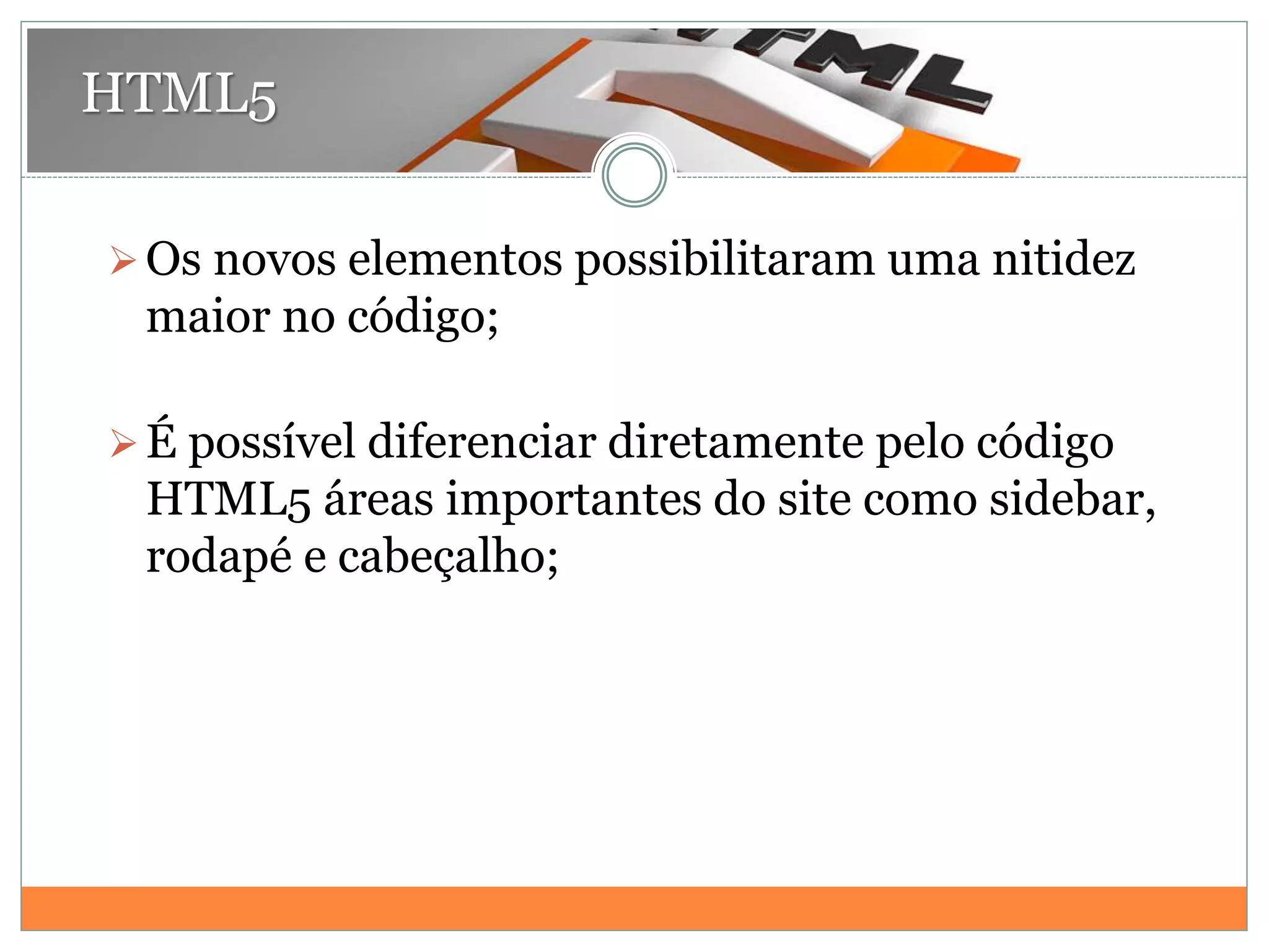 Os novos elementos possibilitaram uma nitidez
maior no código;
É possível diferenciar diretamente pelo código
HTML5 áreas importantes do site como sidebar,
rodapé e cabeçalho;
HTML5
 