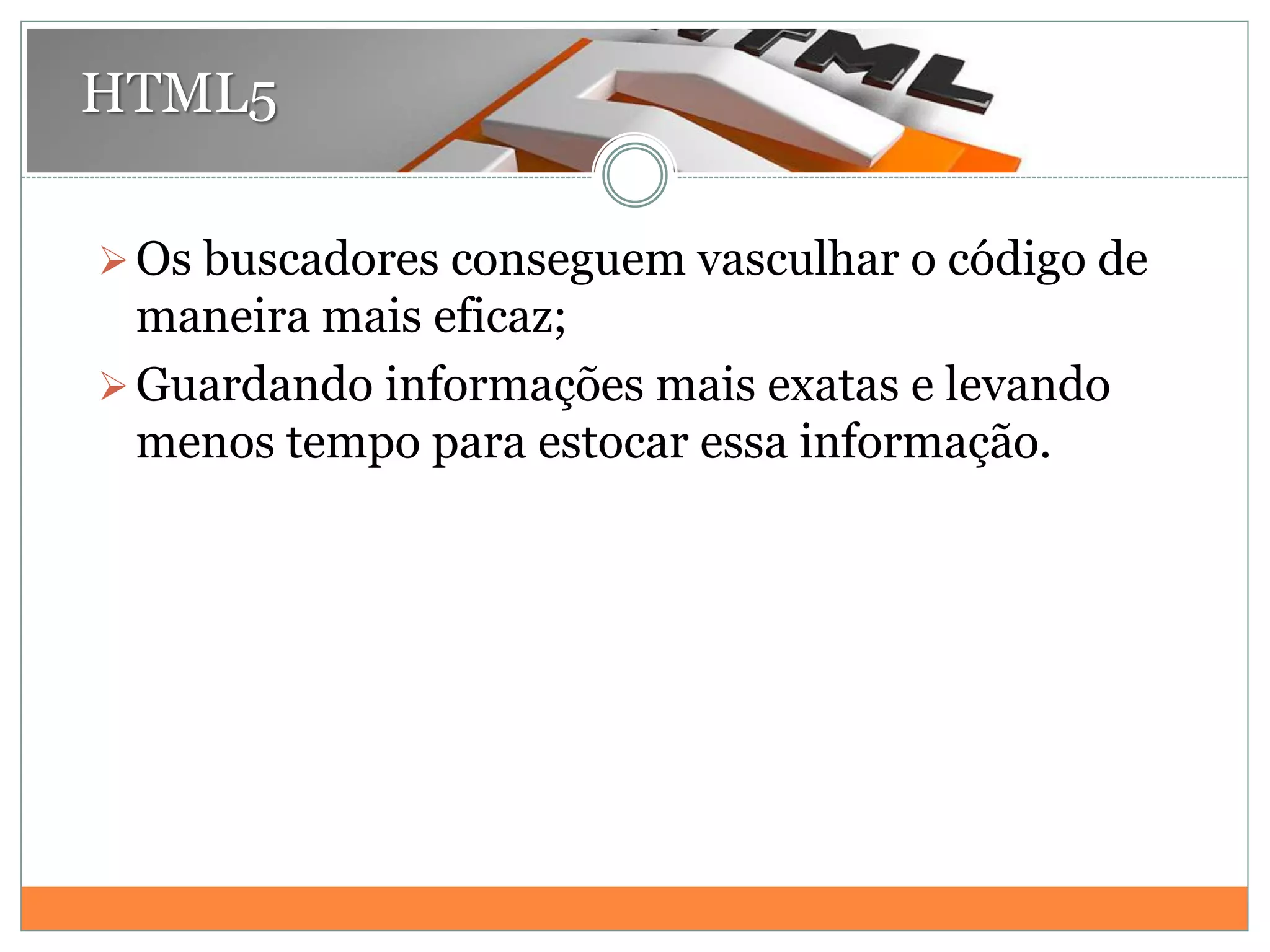 Os buscadores conseguem vasculhar o código de
maneira mais eficaz;
Guardando informações mais exatas e levando
menos tempo para estocar essa informação.
HTML5
 