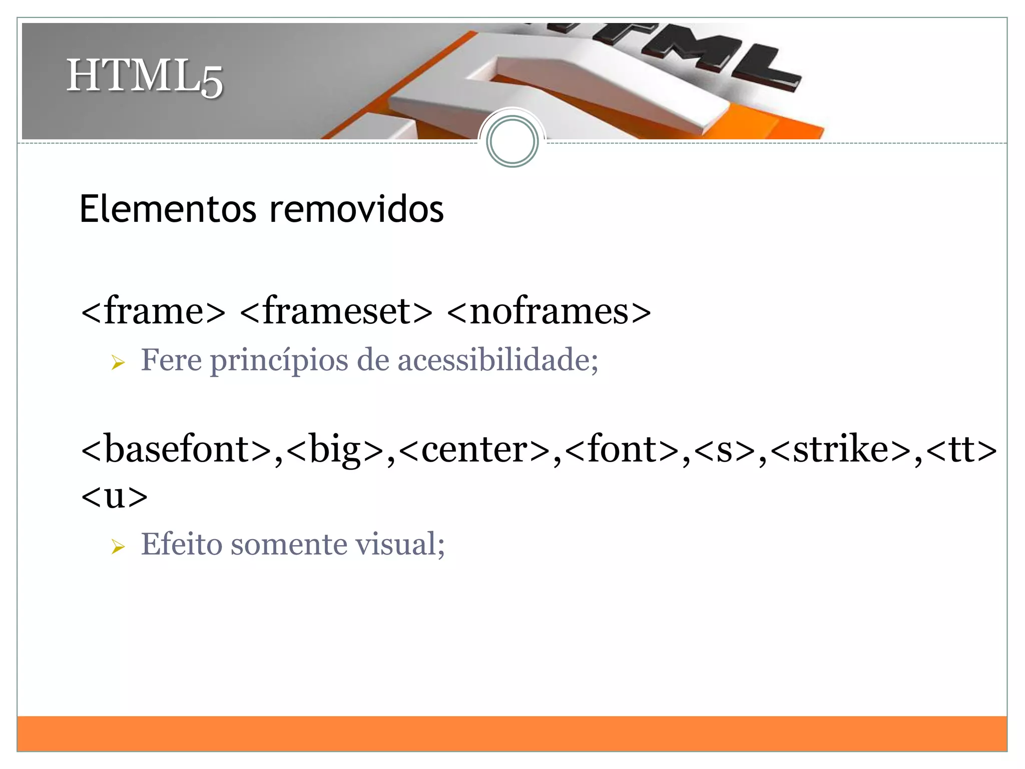 Elementos removidos
<frame> <frameset> <noframes>
 Fere princípios de acessibilidade;
<basefont>,<big>,<center>,<font>,<s>,<strike>,<tt>
<u>
 Efeito somente visual;
HTML5
 