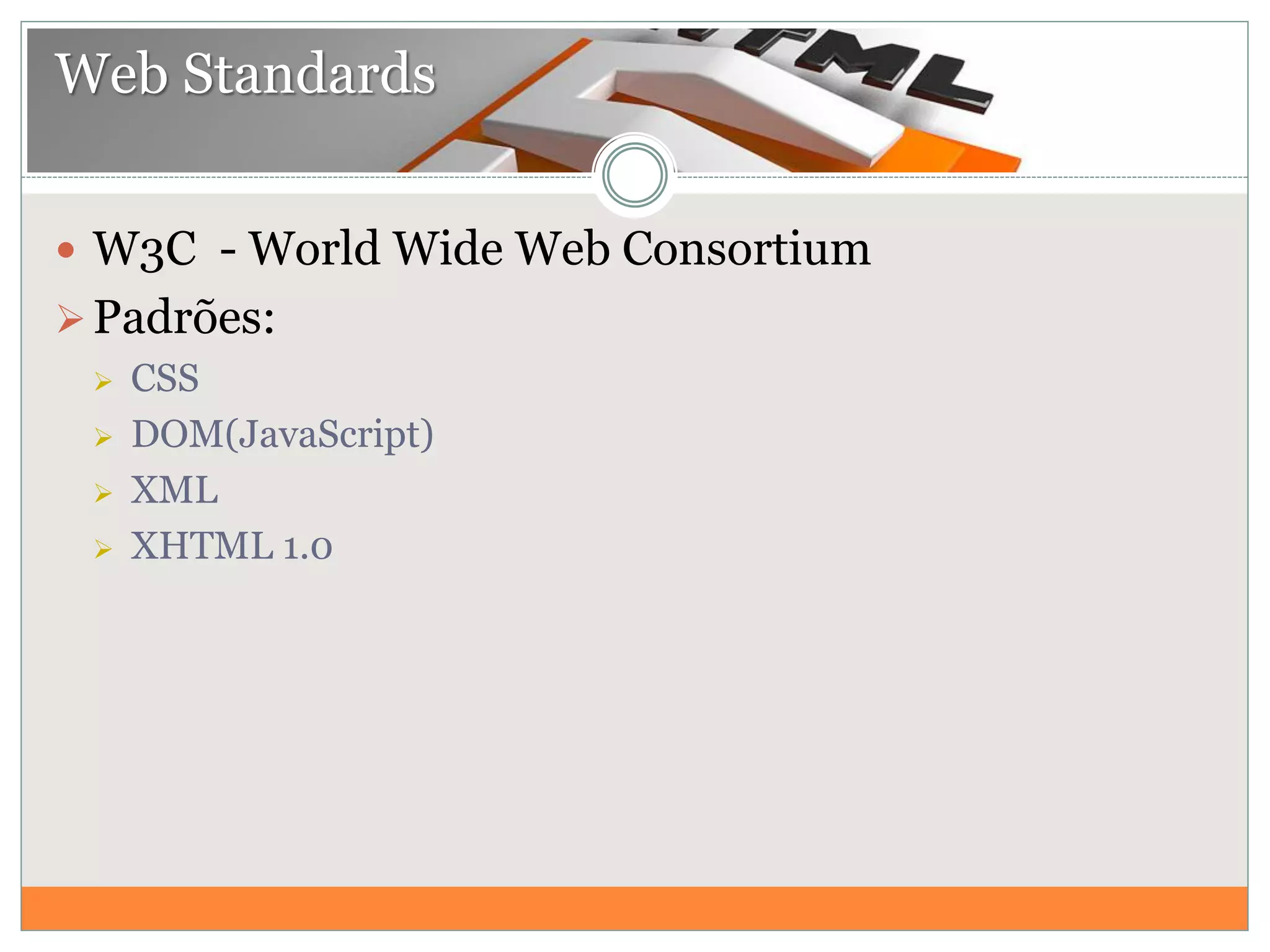  W3C - World Wide Web Consortium
Padrões:
 CSS
 DOM(JavaScript)
 XML
 XHTML 1.0
Web Standards
 