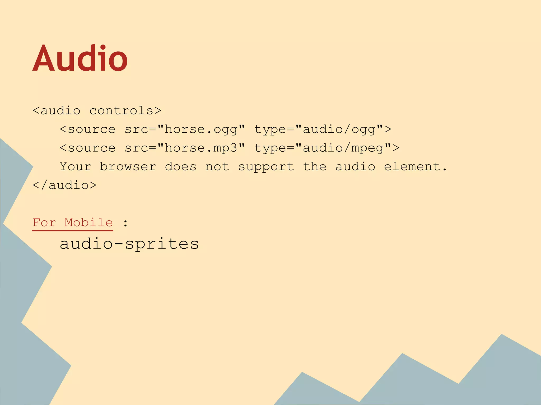 Audio
<audio controls>
<source src="horse.ogg" type="audio/ogg">
<source src="horse.mp3" type="audio/mpeg">
Your browser does not support the audio element.
</audio>
For Mobile :
audio-sprites
 