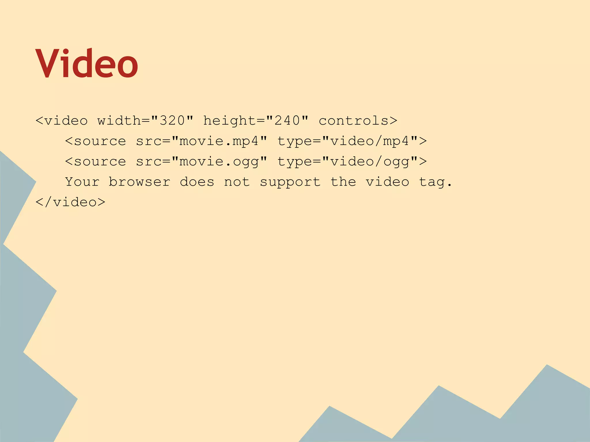 Video
<video width="320" height="240" controls>
<source src="movie.mp4" type="video/mp4">
<source src="movie.ogg" type="video/ogg">
Your browser does not support the video tag.
</video>
 