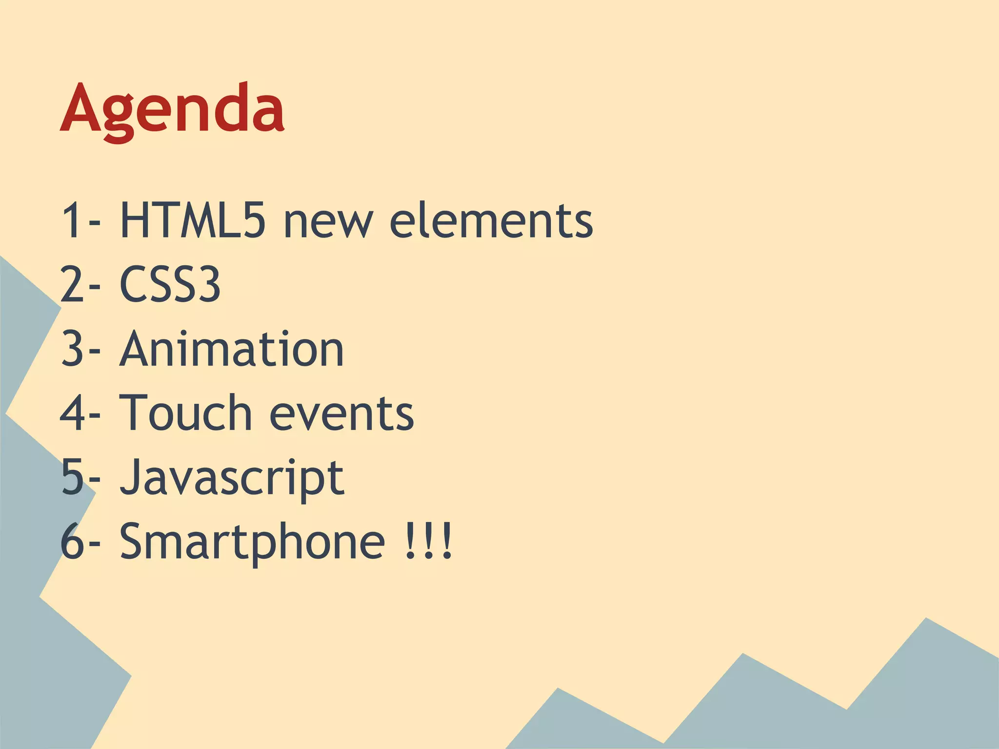 Agenda
1- HTML5 new elements
2- CSS3
3- Animation
4- Touch events
5- Javascript
6- Smartphone !!!
 