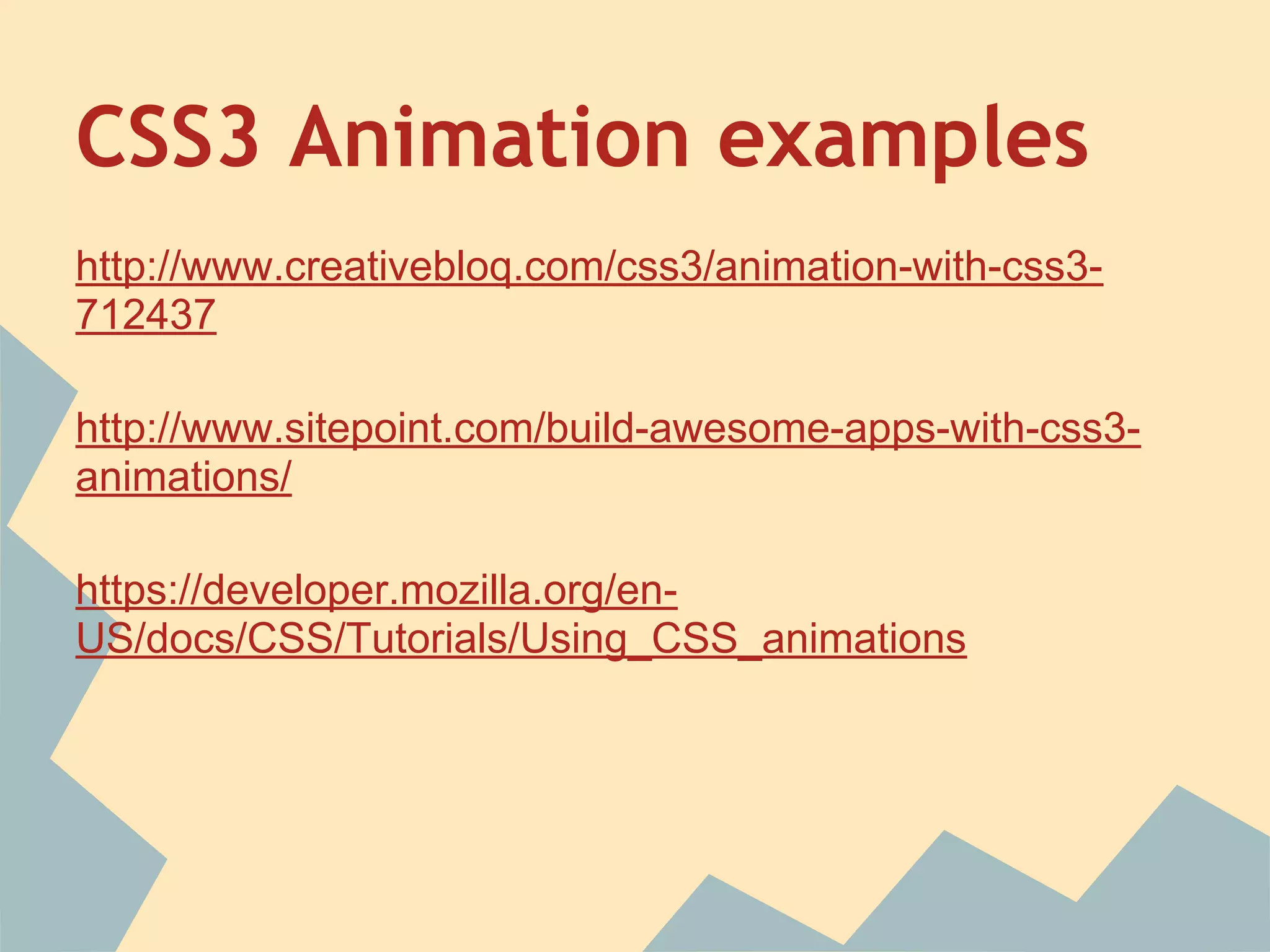 CSS3 Animation examples
http://www.creativebloq.com/css3/animation-with-css3-
712437
http://www.sitepoint.com/build-awesome-apps-with-css3-
animations/
https://developer.mozilla.org/en-
US/docs/CSS/Tutorials/Using_CSS_animations
 