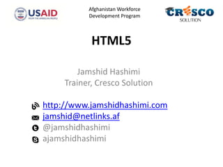 HTML5
Jamshid Hashimi
Trainer, Cresco Solution
http://www.jamshidhashimi.com
jamshid@netlinks.af
@jamshidhashimi
ajamshidhashimi
Afghanistan Workforce
Development Program
 