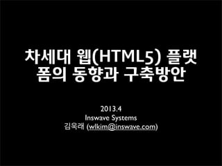 차세대 웹(HTML5) 플랫
폼의 동향과 구축방안
2013.4
Inswave Systems
김욱래 (wlkim@inswave.com)
 