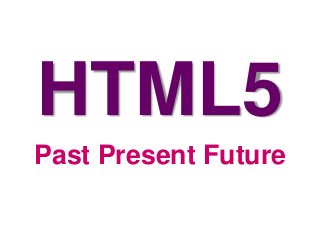 HTML5
Past Present Future
 