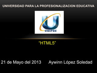 UNIVERSIDAD PARA LA PROFESIONALIZACION EDUCATIVA
“HTML5”
21 de Mayo del 2013 Aywinn López Soledad
 