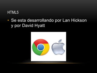 HTML5
• Se esta desarrollando por Lan Hickson
y por David Hyatt
 