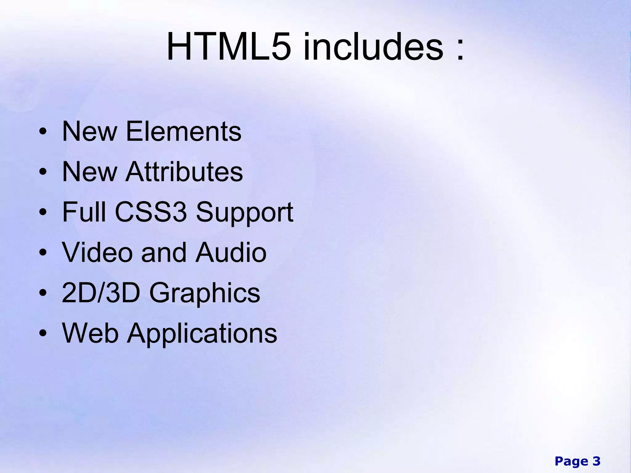 Page 3
HTML5 includes :
• New Elements
• New Attributes
• Full CSS3 Support
• Video and Audio
• 2D/3D Graphics
• Web Applications
 