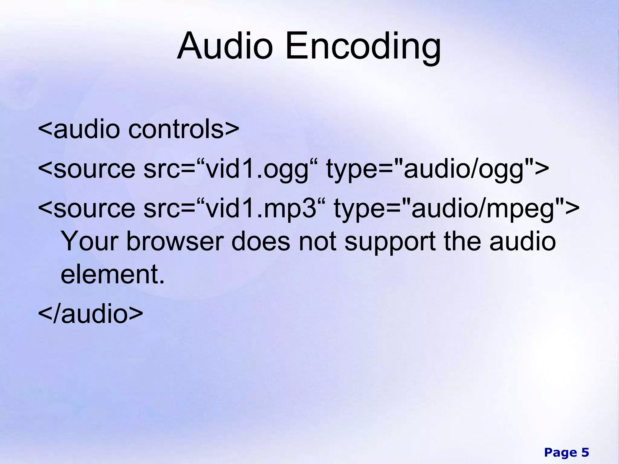 Page 5
Audio Encoding
<audio controls>
<source src=“vid1.ogg“ type="audio/ogg">
<source src=“vid1.mp3“ type="audio/mpeg">
Your browser does not support the audio
element.
</audio>
 