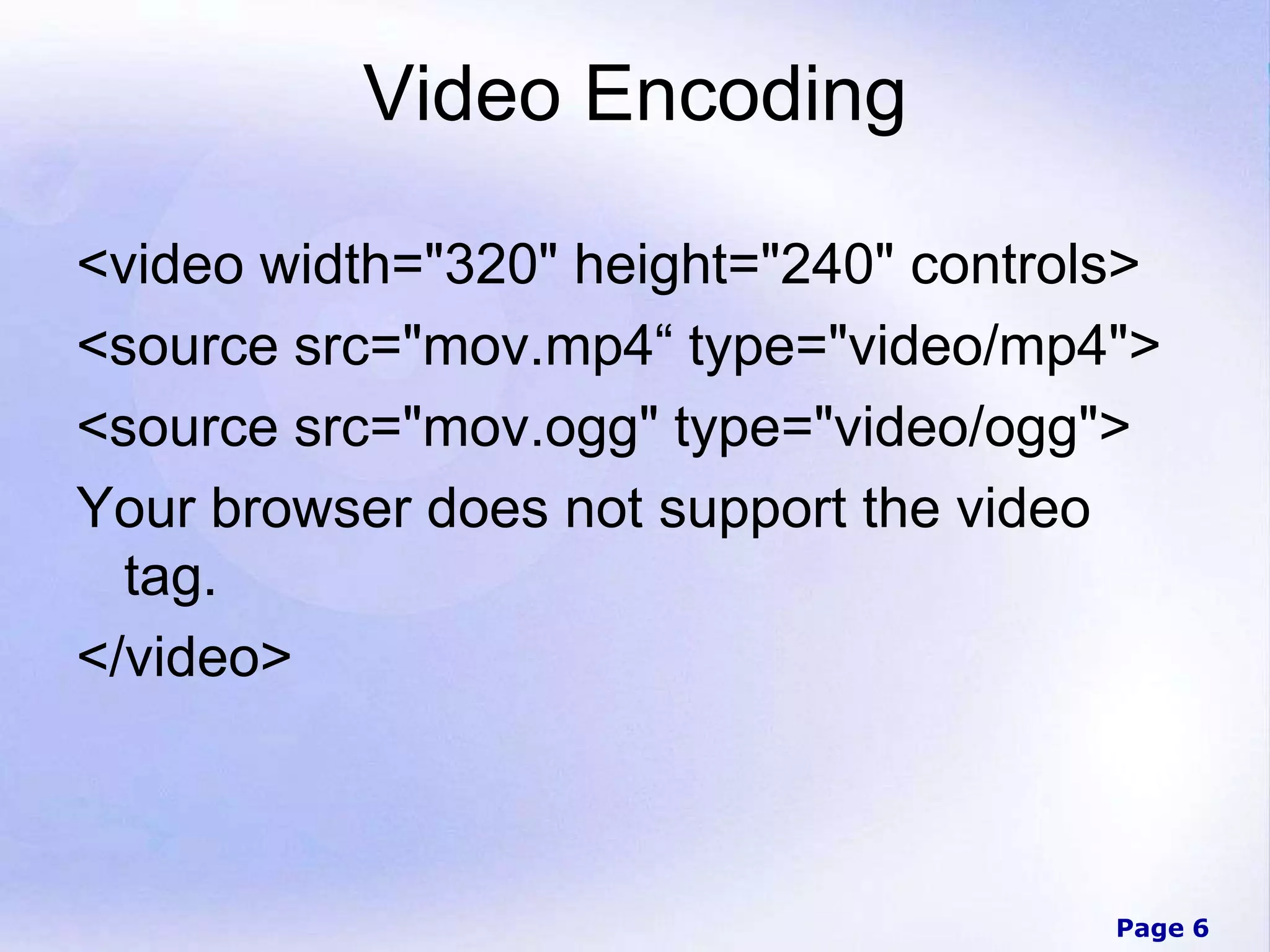 Page 6
Video Encoding
<video width="320" height="240" controls>
<source src="mov.mp4“ type="video/mp4">
<source src="mov.ogg" type="video/ogg">
Your browser does not support the video
tag.
</video>
 