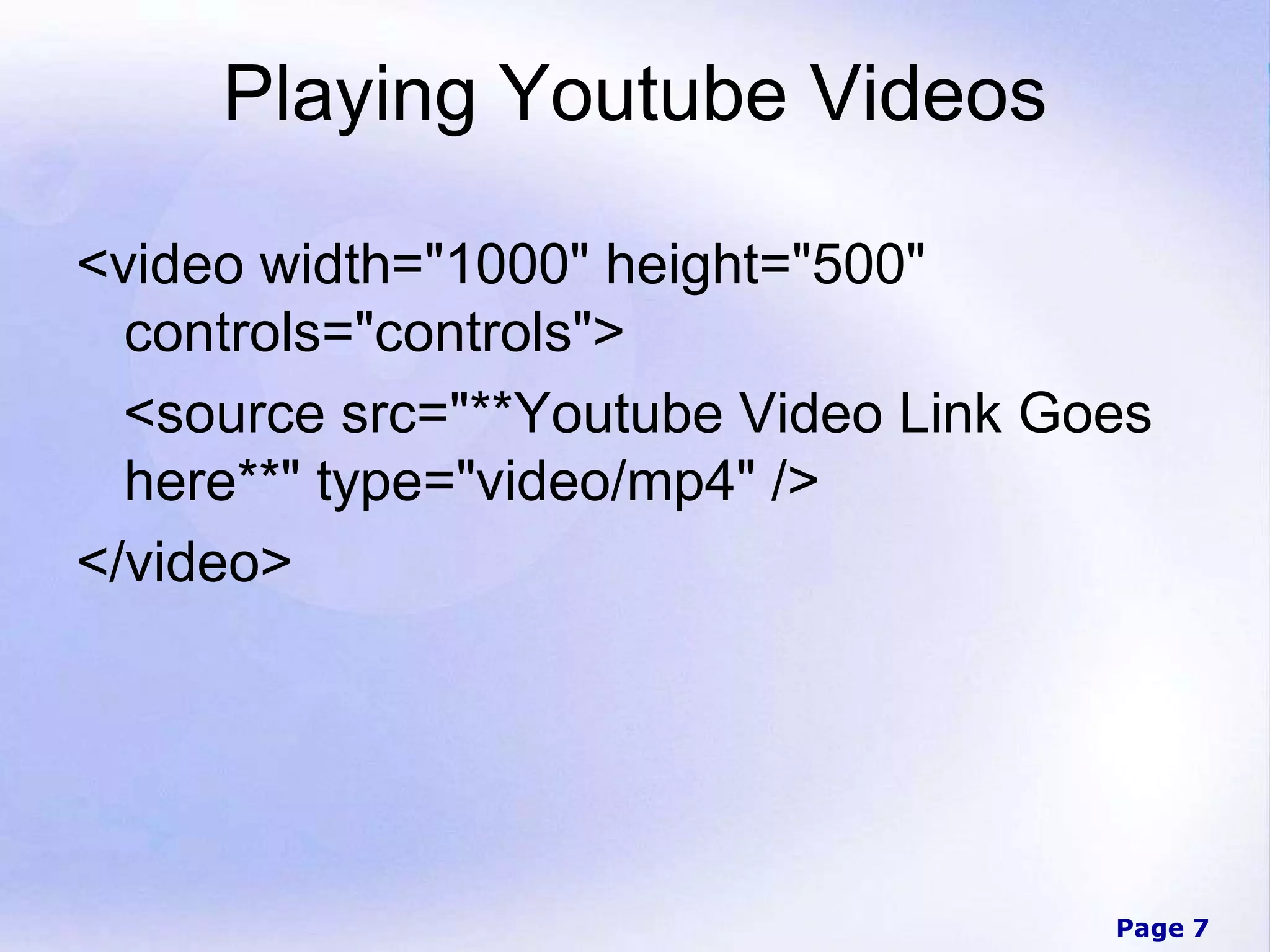 Page 7
Playing Youtube Videos
<video width="1000" height="500"
controls="controls">
<source src="**Youtube Video Link Goes
here**" type="video/mp4" />
</video>
 