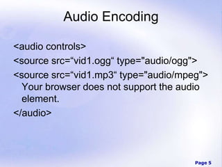 Page 5
Audio Encoding
<audio controls>
<source src=“vid1.ogg“ type="audio/ogg">
<source src=“vid1.mp3“ type="audio/mpeg">
Your browser does not support the audio
element.
</audio>
 