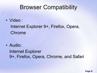 Page 8
Browser Compatibility
• Video :
Internet Explorer 9+, Firefox, Opera,
Chrome
• Audio:
Internet Explorer
9+, Firefox, Opera, Chrome, and Safari
 