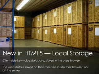 New in HTML5 — Local Storage
Client-side key-value database, stored in the users browser
The users data is saved on their machine inside their browser, not
on the server
 