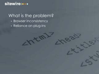 What is the problem?
• Browser inconsistency
• Reliance on plug-ins
 
