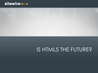 IS HTML5 THE FUTURE?
 