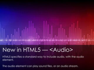 New in HTML5 — <Audio>
HTML5 specifies a standard way to include audio, with the audio
element.
The audio element can play sound files, or an audio stream.
 