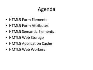 Agenda	
  
•  HTML5	
  Form	
  Elements	
  
•  HTML5	
  Form	
  APributes	
  
•  HTML5	
  Seman4c	
  Elements	
  
•  HMTL5	
  Web	
  Storage	
  
•  HMTL5	
  Applica4on	
  Cache	
  
•  HMTL5	
  Web	
  Workers	
  
 