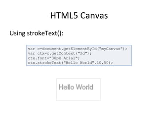 HTML5	
  Canvas	
  
Using	
  strokeText():	
  
	
  
var c=document.getElementById("myCanvas");
var ctx=c.getContext("2d");
ctx.font="30px Arial";
ctx.strokeText("Hello World",10,50);
 