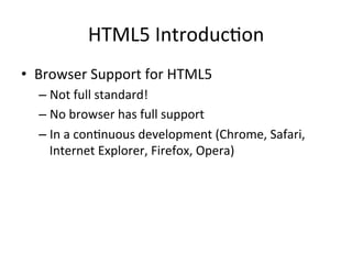 HTML5	
  Introduc4on	
  
•  Browser	
  Support	
  for	
  HTML5	
  
– Not	
  full	
  standard!	
  
– No	
  browser	
  has	
  full	
  support	
  
– In	
  a	
  con4nuous	
  development	
  (Chrome,	
  Safari,	
  
Internet	
  Explorer,	
  Firefox,	
  Opera)	
  	
  
 