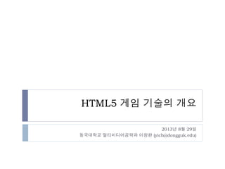 HTML5 게임 기술의 개요
2013년 9월 24일
동국대학교 멀티미디어공학과 이창환 (yich@dongguk.edu)
 