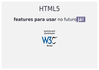 HTML5
features	para	usar	no	futuro	já!	
@w3cbrasil
@w3cteam
 