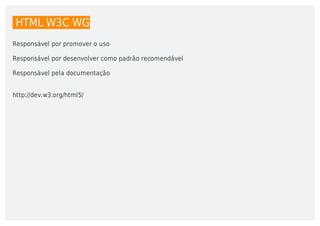 HTML	W3C	WG
Responsável	por	promover	o	uso
Responsável	por	desenvolver	como	padrão	recomendável
Responsável	pela	documentação
http://dev.w3.org/html5/
 