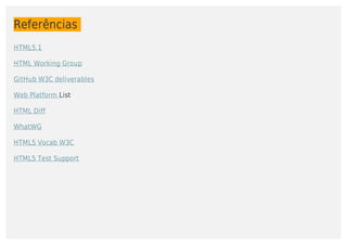 Referências	
HTML5.1
HTML	Working	Group	
GitHub	W3C	deliverables
Web	Platform	List
HTML	Diff
WhatWG
HTML5	Vocab	W3C
HTML5	Test	Support
 