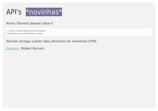 API's		*novinhas*
Nome:	Element.dataset	(data-*)
var	string	=	element.dataset.camelCasedName;
element.dataset.camelCasedName	=	string;
Permite	carregar	custom	data	attributes	em	elementos	HTML.	
Exemplo.	(Robert	Nyman)
 