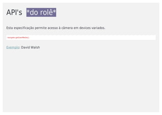 API's		*do	rolê*
Esta	especificação	permite	acesso	à	câmera	em	devices	variados.	
navigator.getUserMedia();
Exemplo:	David	Walsh
 