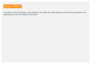 hoje	HTML5	
É	também	uma	tecnologia,	mas	também	uma	sigla	que	hoje	abrange	uma	extensa	plataforma	de
padrões	para	dar	mais	poder	ao	browser.	
 