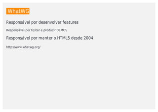 WhatWG
Responsável	por	desenvolver	features
Responsável	por	testar	e	produzir	DEMOS
Responsável	por	manter	o	HTML5	desde	2004
http://www.whatwg.org/
 