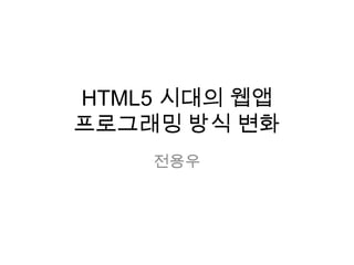HTML5 시대의 웹앱
프로그래밍 방식 변화
전용우
 