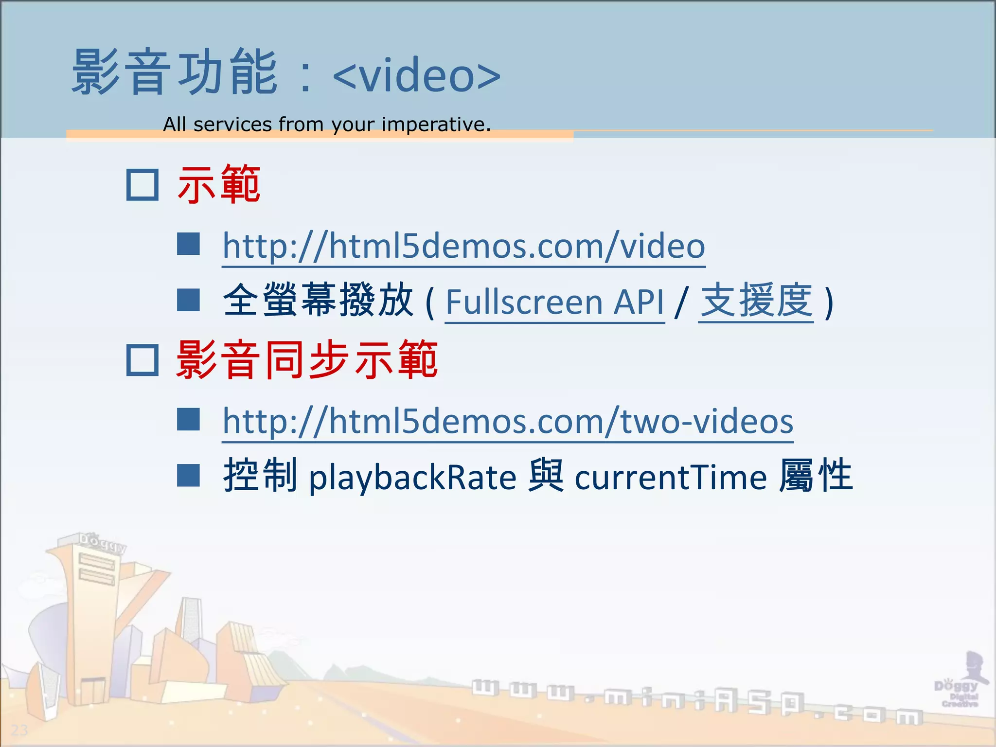 All services from your imperative.
23
影音功能：<video>
 示範
 http://html5demos.com/video
 全螢幕撥放 ( Fullscreen API / 支援度 )
 影音同步示範
 http://html5demos.com/two-videos
 控制 playbackRate 與 currentTime 屬性
 