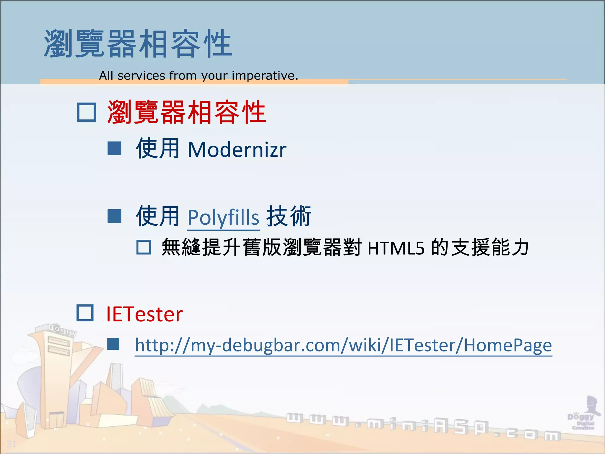 All services from your imperative.
31
瀏覽器相容性
 瀏覽器相容性
 使用 Modernizr
 使用 Polyfills 技術
 無縫提升舊版瀏覽器對 HTML5 的支援能力
 IETester
 http://my-debugbar.com/wiki/IETester/HomePage
 