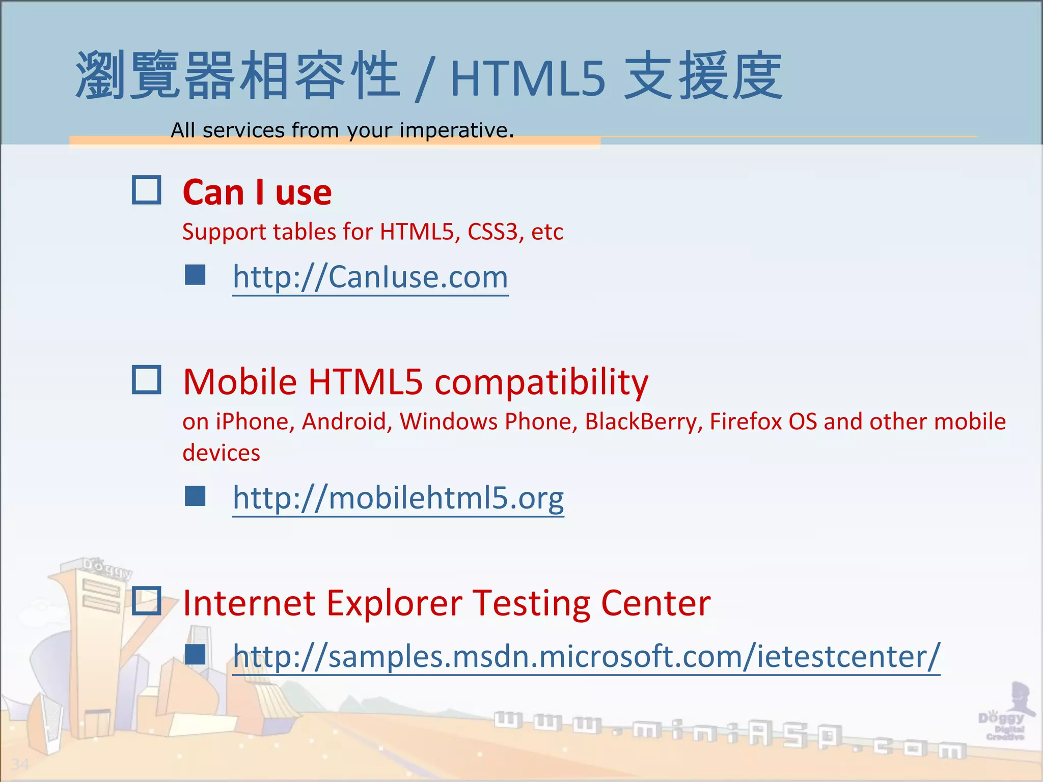 All services from your imperative.
34
瀏覽器相容性 / HTML5 支援度
 Can I use
Support tables for HTML5, CSS3, etc
 http://CanIuse.com
 Mobile HTML5 compatibility
on iPhone, Android, Windows Phone, BlackBerry, Firefox OS and other mobile
devices
 http://mobilehtml5.org
 Internet Explorer Testing Center
 http://samples.msdn.microsoft.com/ietestcenter/
 