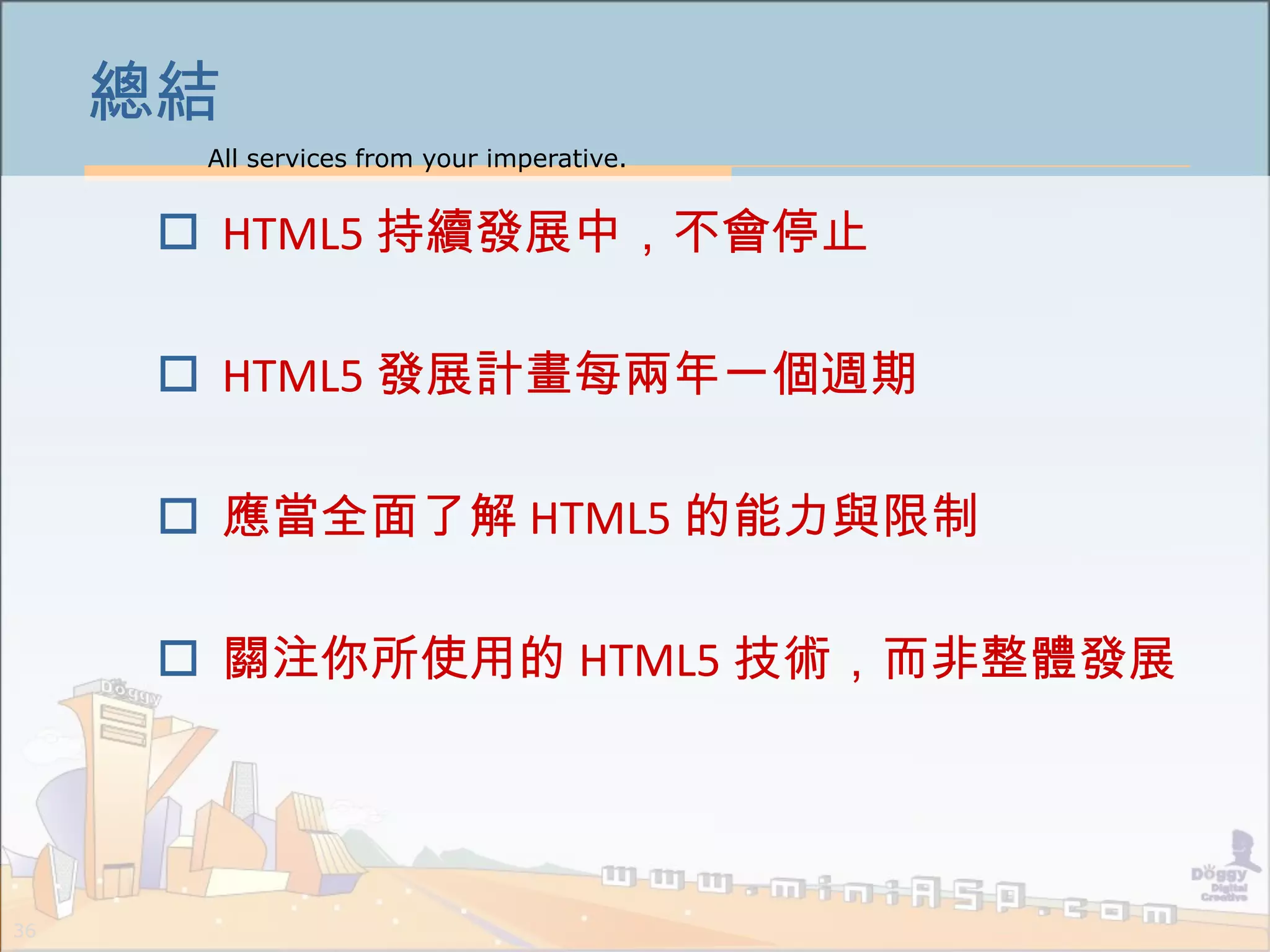 All services from your imperative.
36
總結
 HTML5 持續發展中，不會停止
 HTML5 發展計畫每兩年一個週期
 應當全面了解 HTML5 的能力與限制
 關注你所使用的 HTML5 技術，而非整體發展
 
