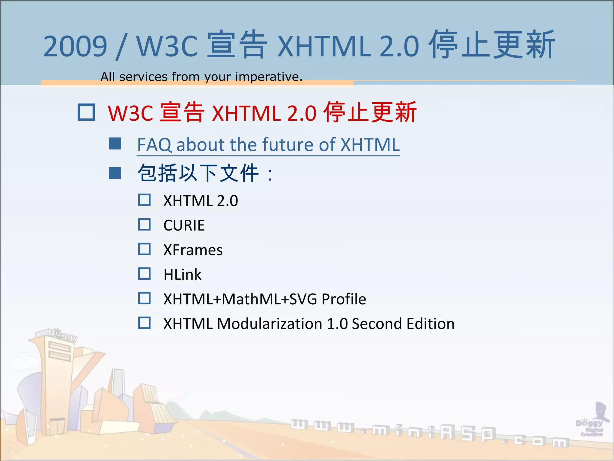 All services from your imperative.
7
2009 / W3C 宣告 XHTML 2.0 停止更新
 W3C 宣告 XHTML 2.0 停止更新
 FAQ about the future of XHTML
 包括以下文件：
 XHTML 2.0
 CURIE
 XFrames
 HLink
 XHTML+MathML+SVG Profile
 XHTML Modularization 1.0 Second Edition
 