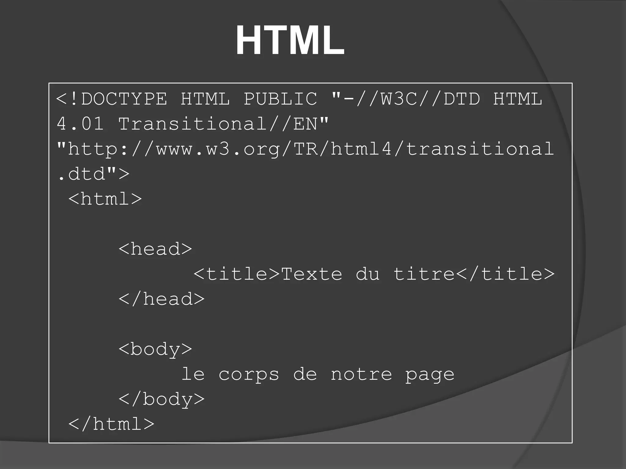 HTML
<!DOCTYPE HTML PUBLIC "-//W3C//DTD HTML
4.01 Transitional//EN"
"http://www.w3.org/TR/html4/transitional
.dtd">
<html>
<head>
<title>Texte du titre</title>
</head>
<body>
le corps de notre page
</body>
</html>
 