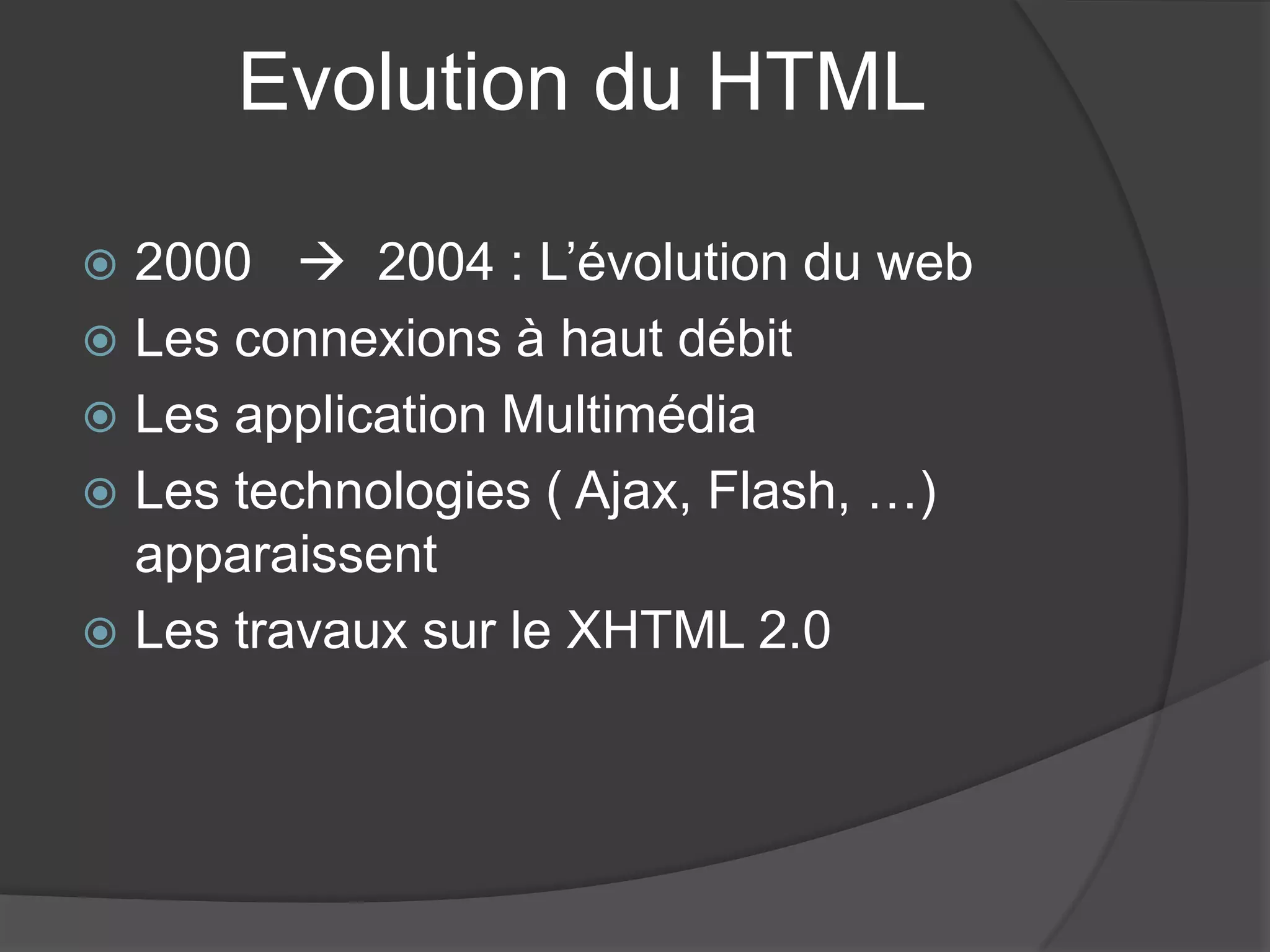 Evolution du HTML
 2000  2004 : L’évolution du web
 Les connexions à haut débit
 Les application Multimédia
 Les technologies ( Ajax, Flash, …)
apparaissent
 Les travaux sur le XHTML 2.0
 