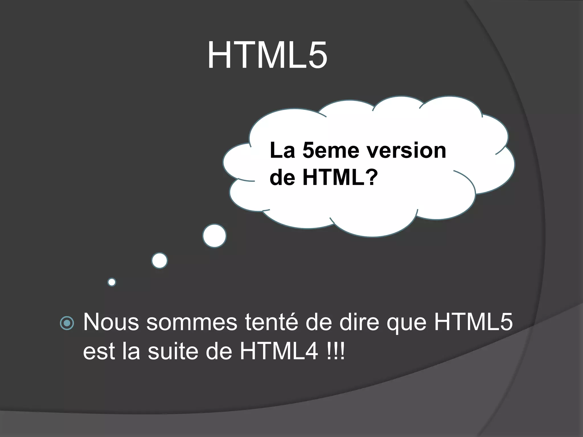 HTML5
 Nous sommes tenté de dire que HTML5
est la suite de HTML4 !!!
La 5eme version
de HTML?
 