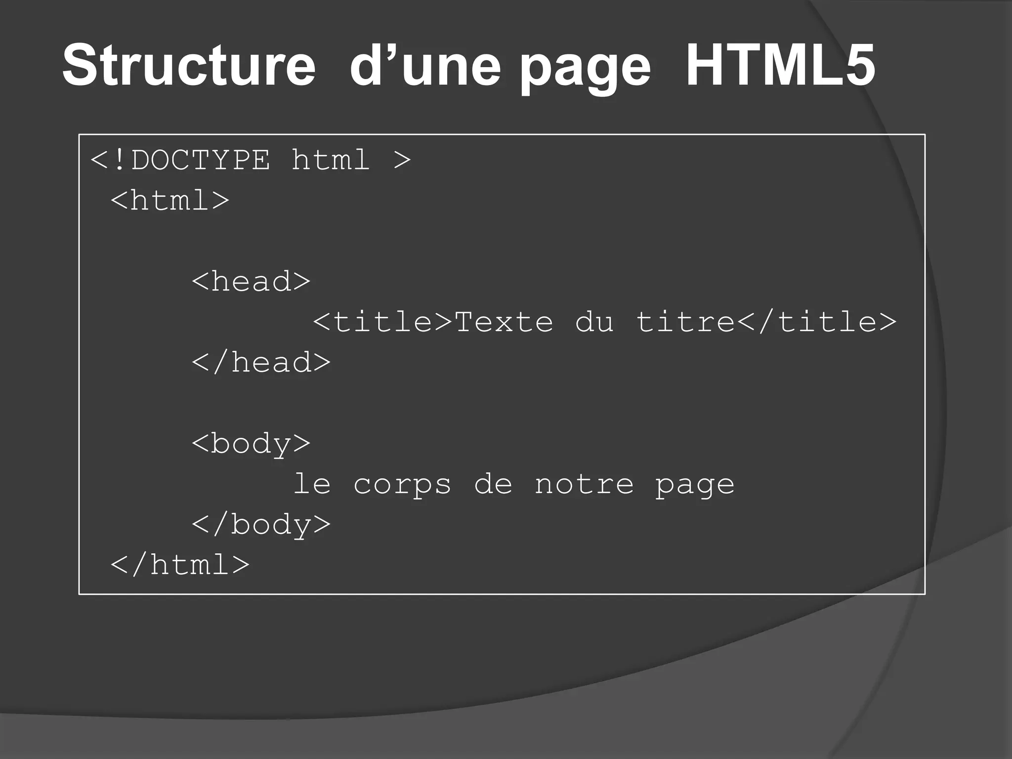 Structure d’une page HTML5
<!DOCTYPE html >
<html>
<head>
<title>Texte du titre</title>
</head>
<body>
le corps de notre page
</body>
</html>
 