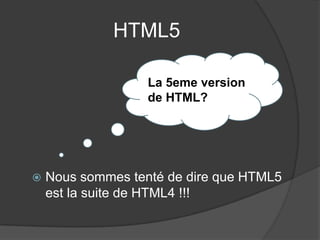 HTML5
 Nous sommes tenté de dire que HTML5
est la suite de HTML4 !!!
La 5eme version
de HTML?
 