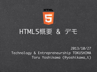 HTML5概要 & デモ
2013/10/27
Technology & Entrepreneurship TOKUSHIMA
Toru Yoshikawa (@yoshikawa_t)

 