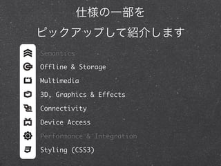 仕様の一部を
ピックアップして紹介します
Semantics
Offline & Storage
Multimedia
3D, Graphics & Effects
Connectivity
Device Access
Performance & Integration
Styling (CSS3)

 