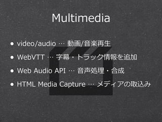 Multimedia
• video/audio  …  動画/⾳音楽再⽣生
• WebVTT  …  字幕・トラック情報を追加
• Web  Audio  API  …  ⾳音声処理理・合成
• HTML  Media  Capture  …  メディアの取込み

 