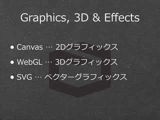 Graphics,  3D  &  Eﬀects
• Canvas  …  2Dグラフィックス
• WebGL  …  3Dグラフィックス
• SVG  …  ベクターグラフィックス

 