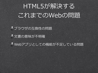 HTML5が解決する
これまでのWebの問題
ブラウザの互換性の問題
⽂文書の意味が不不明確
Webアプリとしての機能が不不⾜足している問題

 